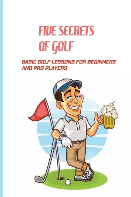Five Secrets Of Golf: Basic Golf Lessons For Beginners And Pro Players: Golf Tips For Beginners - Paperback