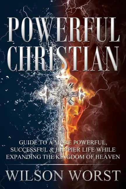 Powerful Christian: Guide to a More Powerful, Successful & Happier Life While Expanding the Kingdom of Heaven - Paperback