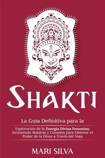 Shakti: La Guía Definitiva para la Exploración de la Energía Divina Femenina, Incluyendo Mantras y Consejos para Obtener el Po - Paperback