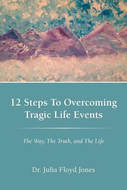 12 Steps to Overcoming Tragic Life Events: The Way, the Truth, and the Life - Paperback