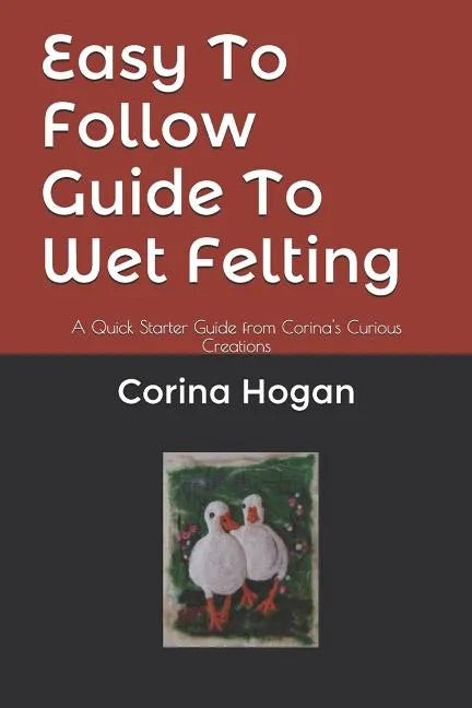 Easy To Follow Guide To Wet Felting: A Quick Starter Guide from Corina's Curious Creations - Paperback