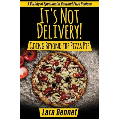 It's Not Delivery! Going Beyond the Pizza Pie: A Variety of Spectacular Gourmet Pizza Recipes - Paperback