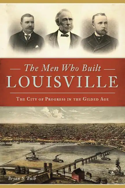 The Men Who Built Louisville: The City of Progress in the Gilded Age - Paperback