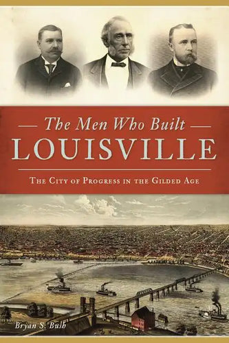 The Men Who Built Louisville: The City of Progress in the Gilded Age - Paperback