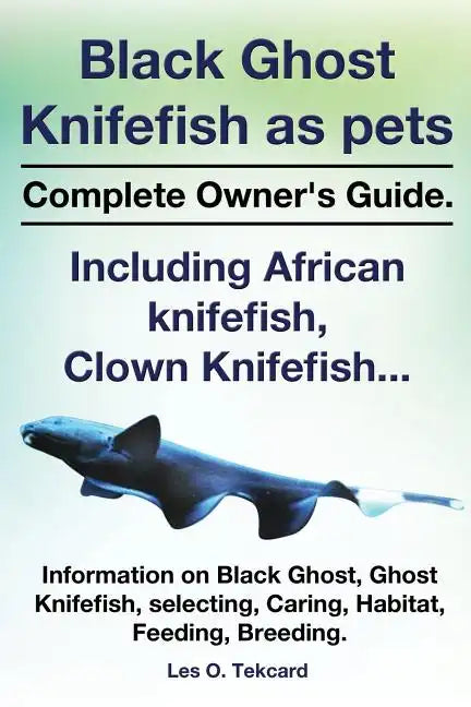 Black Ghost Knifefish as Pets, Incuding African Knifefish, Clown Knifefish... Complete Owner's Guide. Black Ghost, Ghost Knifefish, Selecting, Caring, - Paperback