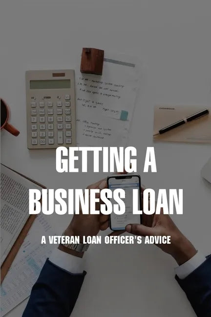 Getting A Business Loan: A Veteran Loan Officer's Advice: How To Get A Business Loan With No Money - Paperback