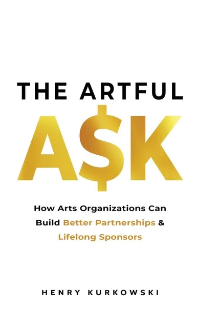 The Artful Ask: How arts organizations can build better partnerships & lifelong sponsors - Paperback