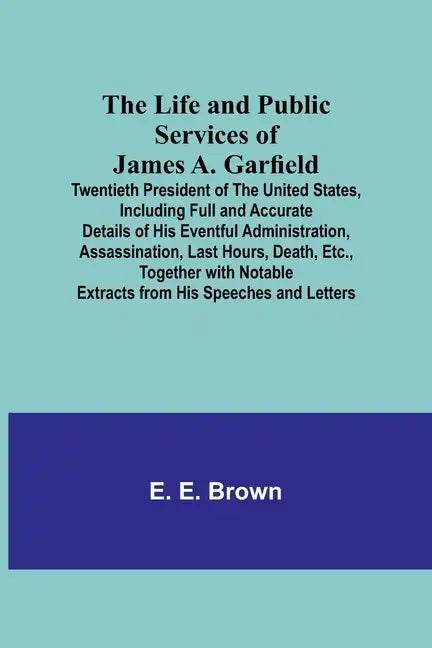 The Life and Public Services of James A. Garfield: Twentieth President of the United States, Including Full and Accurate Details of His Eventful Admin - Paperback