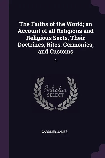 The Faiths of the World; an Account of all Religions and Religious Sects, Their Doctrines, Rites, Cermonies, and Customs: 4 - Paperback