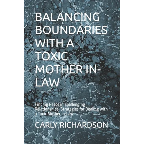 Balancing Boundaries with a Toxic Mother In-Law: Finding Peace in Challenging Relationships: Strategies for Dealing with a Toxic Mother In-Law - Paperback
