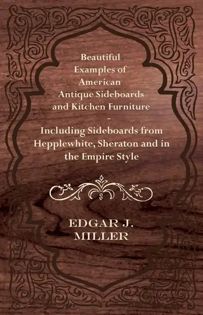 Beautiful Examples of American Antique Sideboards and Kitchen Furniture - Including Sideboards from Hepplewhite, Sheraton and in the Empire Style - Paperback