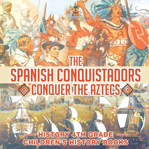 The Spanish Conquistadors Conquer the Aztecs - History 4th Grade Children's History Books - Paperback