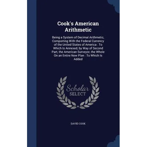 Cook's American Arithmetic: Being a System of Decimal Arithmetic, Comporting With the Federal Currency of the United States of America: To Which I - Hardcover