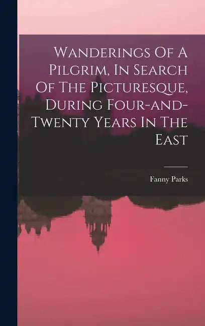 Wanderings Of A Pilgrim, In Search Of The Picturesque, During Four-and-twenty Years In The East - Hardcover