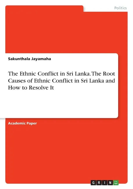 The Ethnic Conflict in Sri Lanka. The Root Causes of Ethnic Conflict in Sri Lanka and How to Resolve It - Paperback