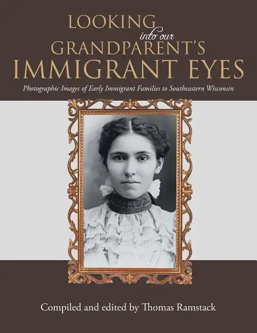 Looking into Our Grandparent's Immigrant Eyes: Photographic Images of Early Immigrant Families to Southeastern Wisconsin - Paperback