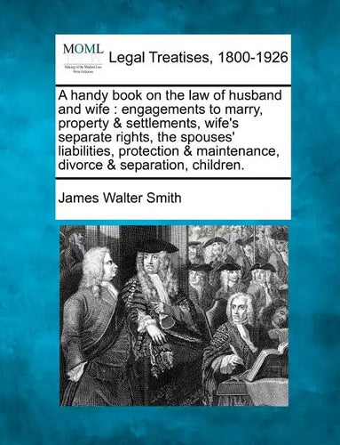 A Handy Book on the Law of Husband and Wife: Engagements to Marry, Property & Settlements, Wife's Separate Rights, the Spouses' Liabilities, Protectio - Paperback