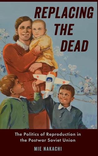Replacing the Dead: The Politics of Reproduction in the Postwar Soviet Union - Hardcover