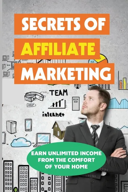 Secrets Of Affiliate Marketing: Earn Unlimited Income From The Comfort Of Your Home: Affiliate Marketing Success Revealed - Paperback