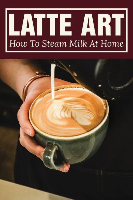 Latte Art: How To Steam Milk At Home: How To Steam Milk With A Frother - Paperback