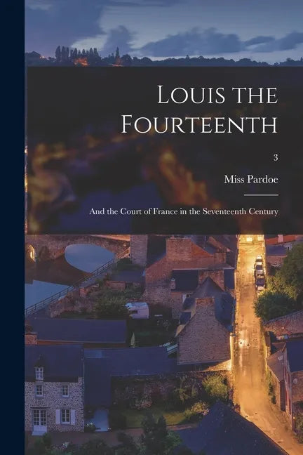 Louis the Fourteenth: and the Court of France in the Seventeenth Century; 3 - Paperback