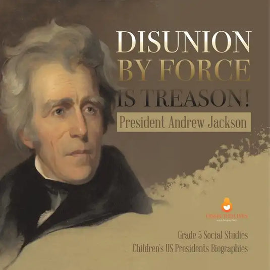 Disunion by Force is Treason!: President Andrew Jackson Grade 5 Social Studies Children's US Presidents Biographies - Paperback