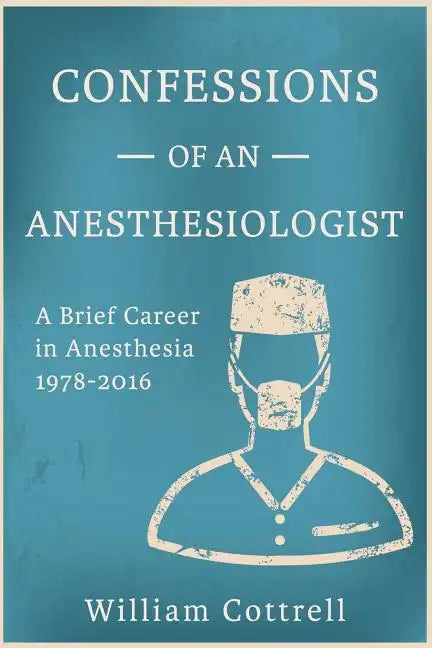Confessions of an Anesthesiologist: A Brief Career in Anesthesia,1978 to 2016 - Paperback