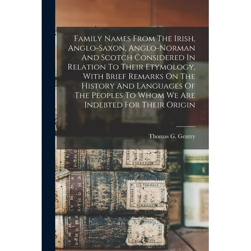 Family Names From The Irish, Anglo-saxon, Anglo-norman And Scotch Considered In Relation To Their Etymology, With Brief Remarks On The History And Lan - Paperback