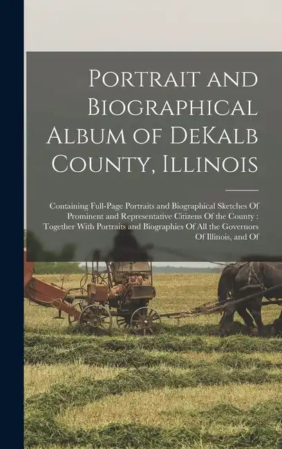 Portrait and Biographical Album of DeKalb County, Illinois: Containing Full-page Portraits and Biographical Sketches Of Prominent and Representative C - Hardcover