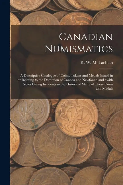 Canadian Numismatics [microform]: a Descriptive Catalogue of Coins, Tokens and Medals Issued in or Relating to the Dominion of Canada and Newfoundland - Paperback