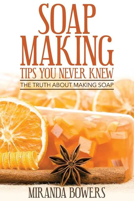 Soap Making Tips You Never Knew: The Truth about Making Soap - Paperback