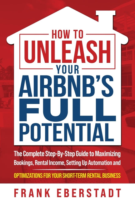 How to Unleash Your Airbnb's Full Potential: The Complete Step-By-Step Guide to Maximizing Bookings, Rental Income, Setting up Automation and Optimiza - Paperback