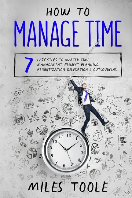 How to Manage Time: 7 Easy Steps to Master Time Management, Project Planning, Prioritization, Delegation & Outsourcing - Paperback