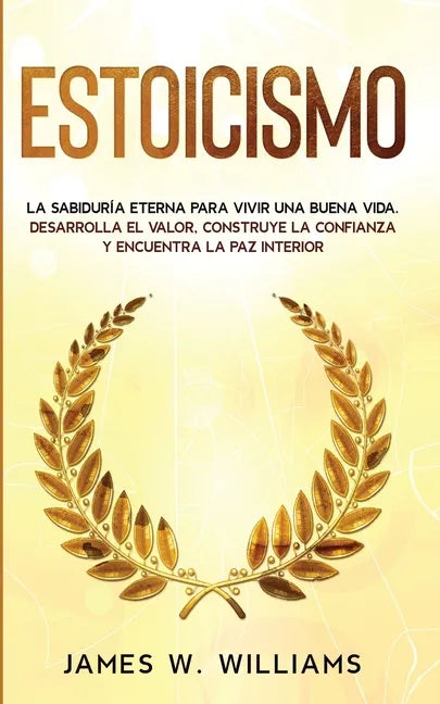Estoicismo: La sabiduría eterna para vivir una buena vida - Desarrolla el valor, construye la confianza y encuentra la paz interior - Paperback