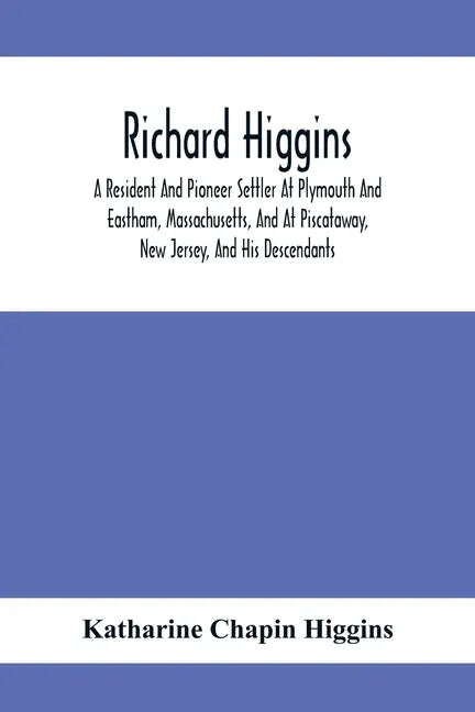 Richard Higgins: A Resident And Pioneer Settler At Plymouth And Eastham, Massachusetts, And At Piscataway, New Jersey, And His Descendants - Paperback