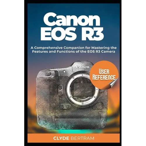 Canon EOS R3 User Reference: A Comprehensive Companion for Mastering the Features and Functions of the EOS R3 Camera - Paperback