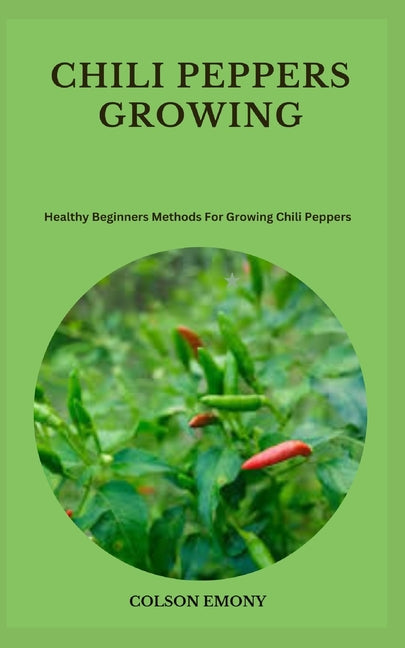 Chili Peppers Growing: Healthy Beginners Methods For Growing Chili Peppers - Paperback