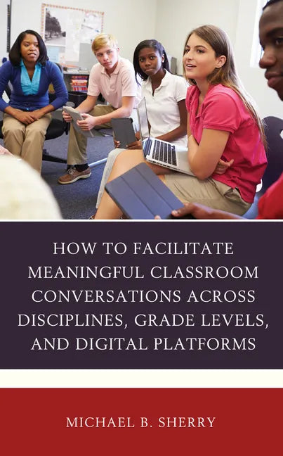 How to Facilitate Meaningful Classroom Conversations across Disciplines, Grade Levels, and Digital Platforms - Hardcover