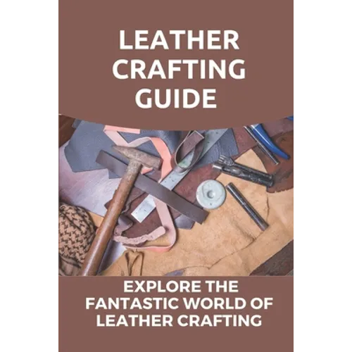 Leather Crafting Guide: Explore The Fantastic World Of Leather Crafting: Leather Craft Projects - Paperback