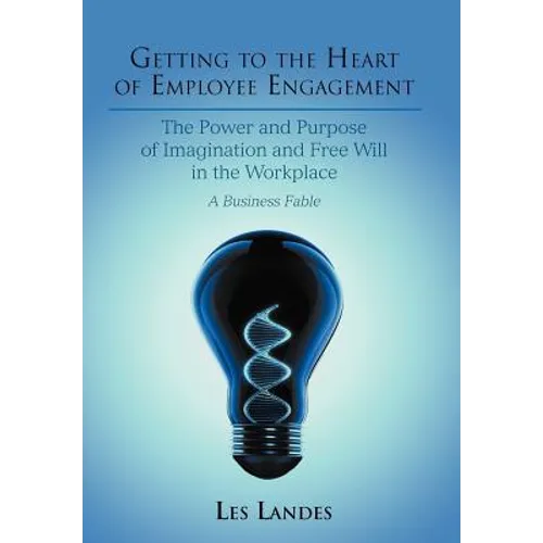 Getting to the Heart of Employee Engagement: The Power and Purpose of Imagination and Free Will in the Workplace - Hardcover