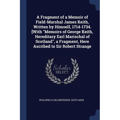 A Fragment of a Memoir of Field-Marshal James Keith, Written by Himself, 1714-1734. [With 