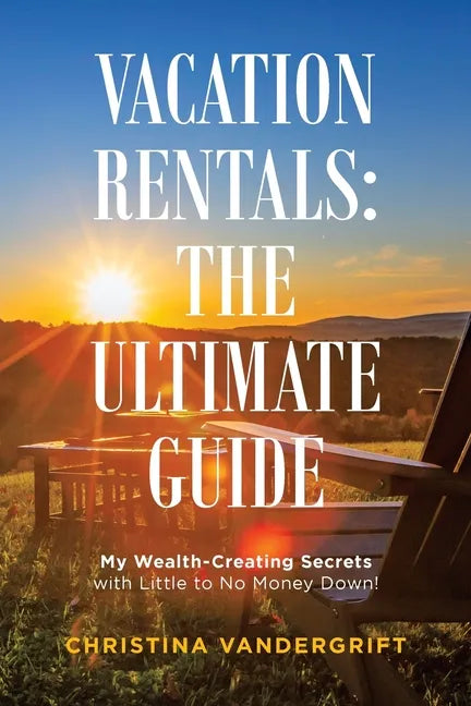 Vacation Rentals: the Ultimate Guide: My Wealth-Creating Secrets with Little to No Money Down! - Paperback