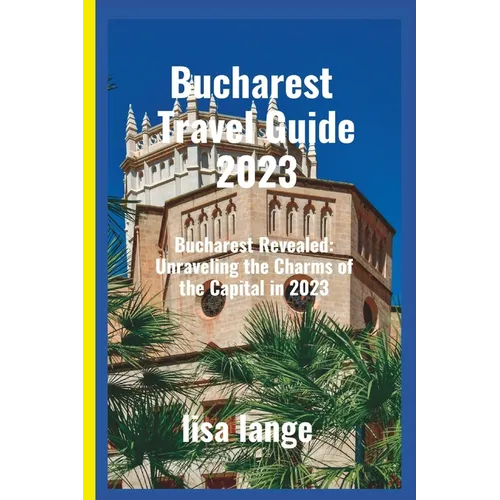 Bucharest Travel Guide 2023: Bucharest Revealed: Unraveling the Charms of the Capital in 2023 - Paperback