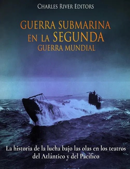 Guerra Submarina en la Segunda Guerra Mundial: La historia de la lucha bajo las olas en los teatros del Atlántico y del Pacífico - Paperback