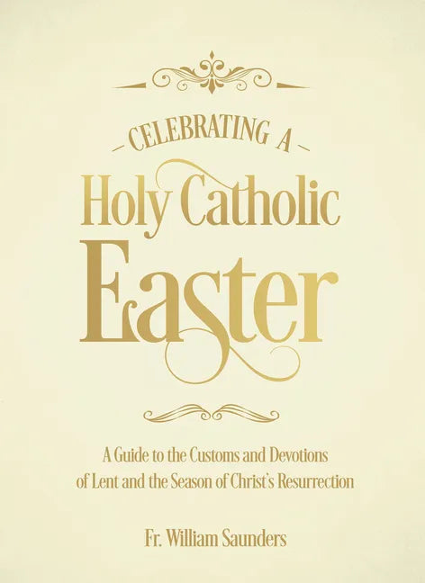 Celebrating a Holy Catholic Easter: A Guide to the Customs and Devotions of Lent and the Season of Christ's Resurrection - Hardcover