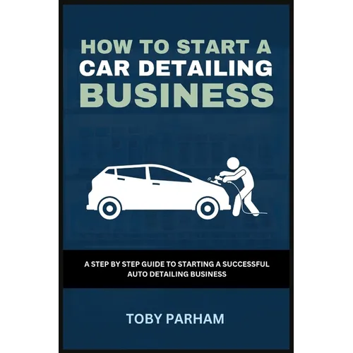 How to Start a Car Detailing Business: A Step by Step Guide to Starting an Auto Detailing Business - Paperback