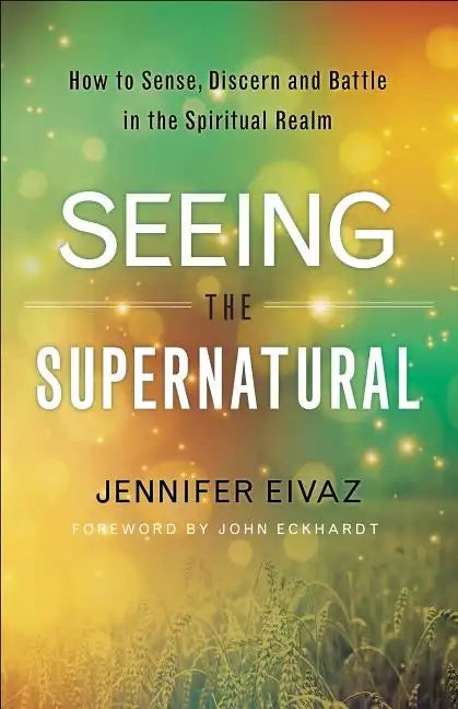 Seeing the Supernatural: How to Sense, Discern and Battle in the Spiritual Realm - Paperback