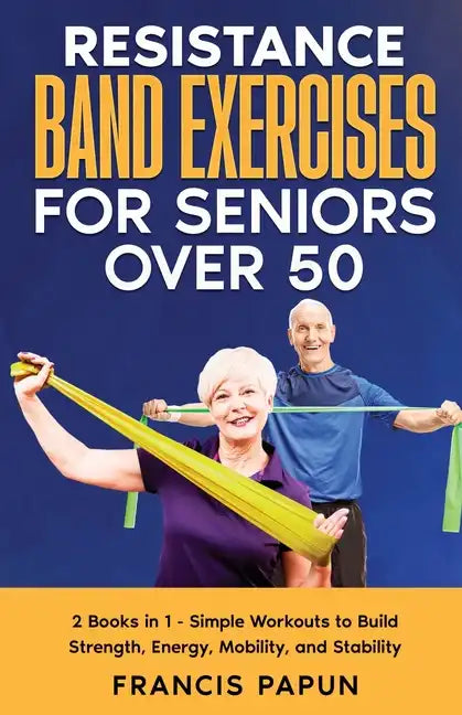 Resistance Band Exercises for Seniors Over 50: 2 Books in 1 - Simple Workouts to Build Strength, Energy, Mobility, and Stability - Paperback