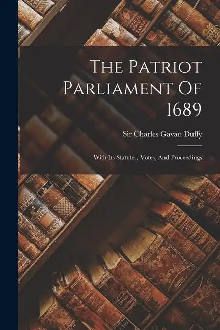The Patriot Parliament Of 1689: With Its Statutes, Votes, And Proceedings - Paperback