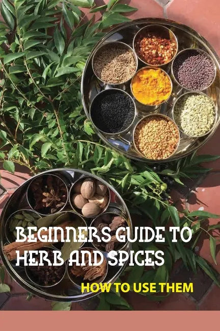 Beginners Guide To Herb And Spices- How To Use Them: Simple Blended Spice Recipes Novice Cook - Paperback